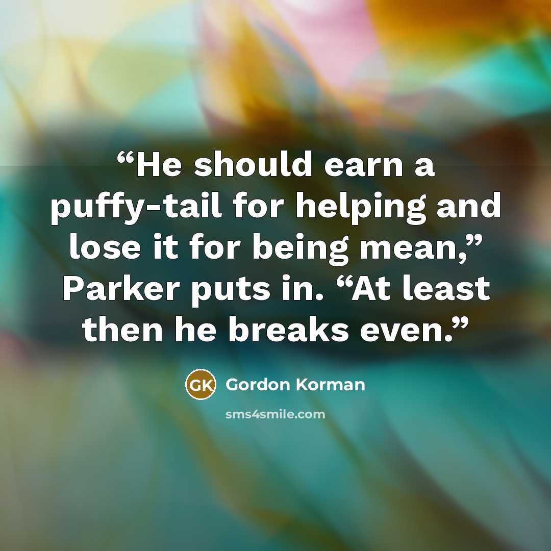 “He should earn a puffy-tail for helping and lose it for being mean,” Parker puts in. “At least then he breaks even.” quote by Gordon Korman