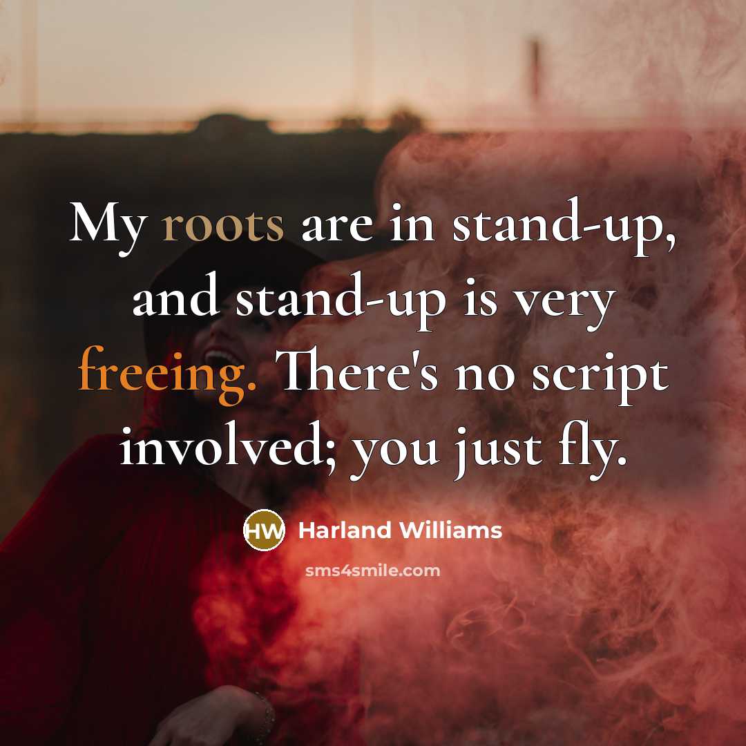 “My roots are in stand-up, and stand-up is very freeing. There's no script involved; you just fly.” quote by Harland Williams