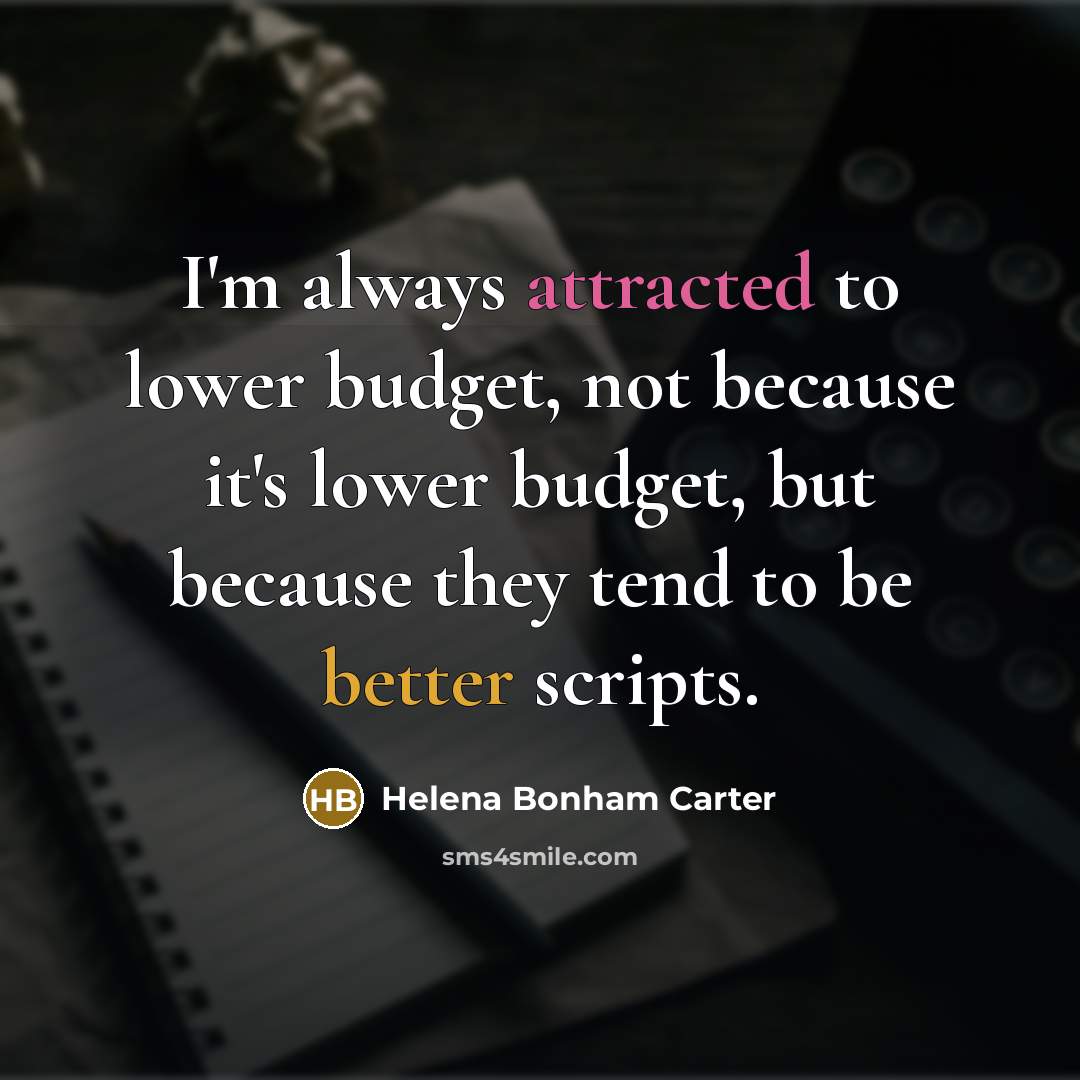 “I'm always attracted to lower budget, not because it's lower budget, but because they tend to be better scripts.” quote by Helena Bonham Carter