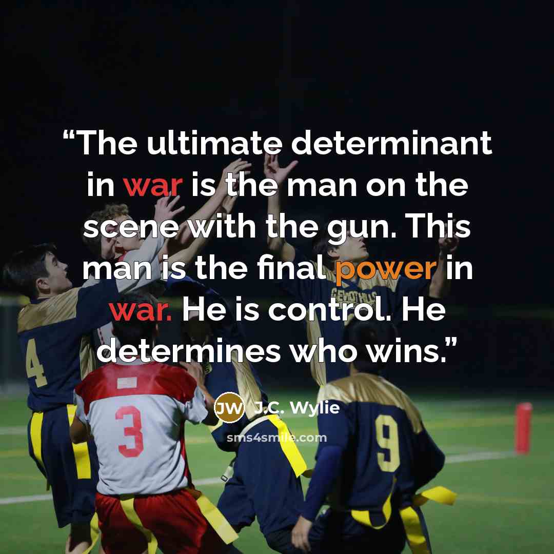 “The ultimate determinant in war is the man on the scene with the gun. This man is the final power in war. He is control. He determines who wins.” quote by J.C. Wylie