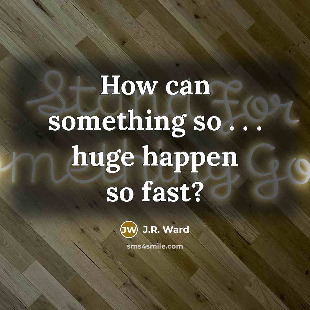 “How can something so . . . huge happen so…” quote by J.R. Ward