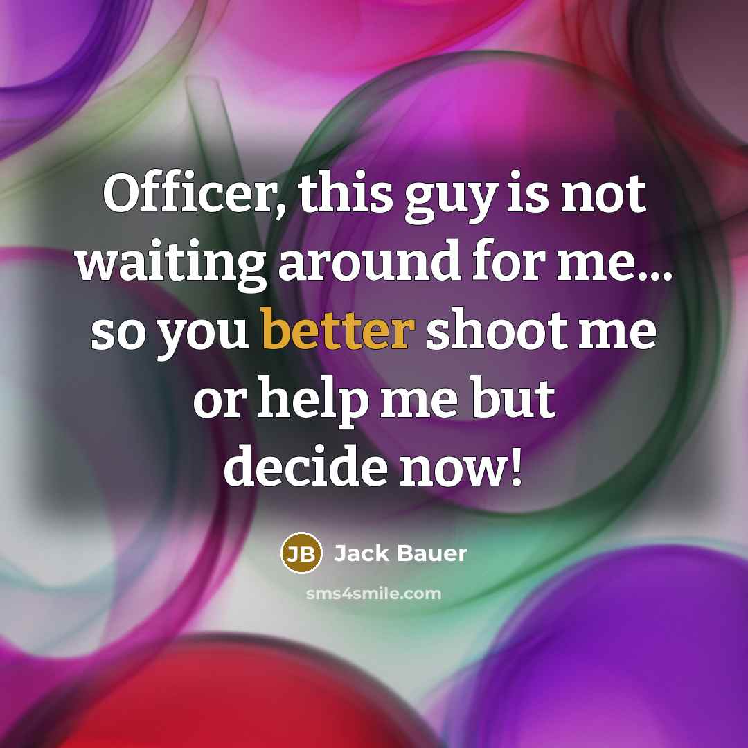 “Officer, this guy is not waiting around for me... so you better shoot me or help me but decide now!” quote by Jack Bauer