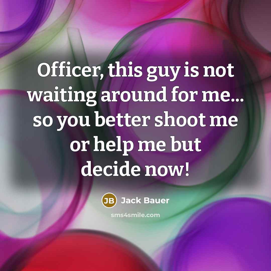 “Officer, this guy is not waiting around for me... so…” quote by Jack Bauer