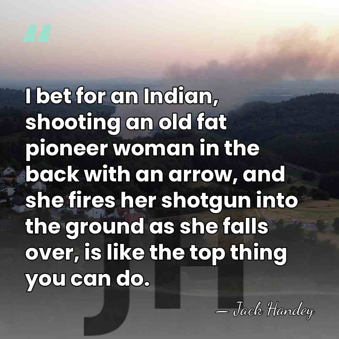 I bet for an Indian, shooting an old fat pioneer woman in&hellip; - Jack Handey