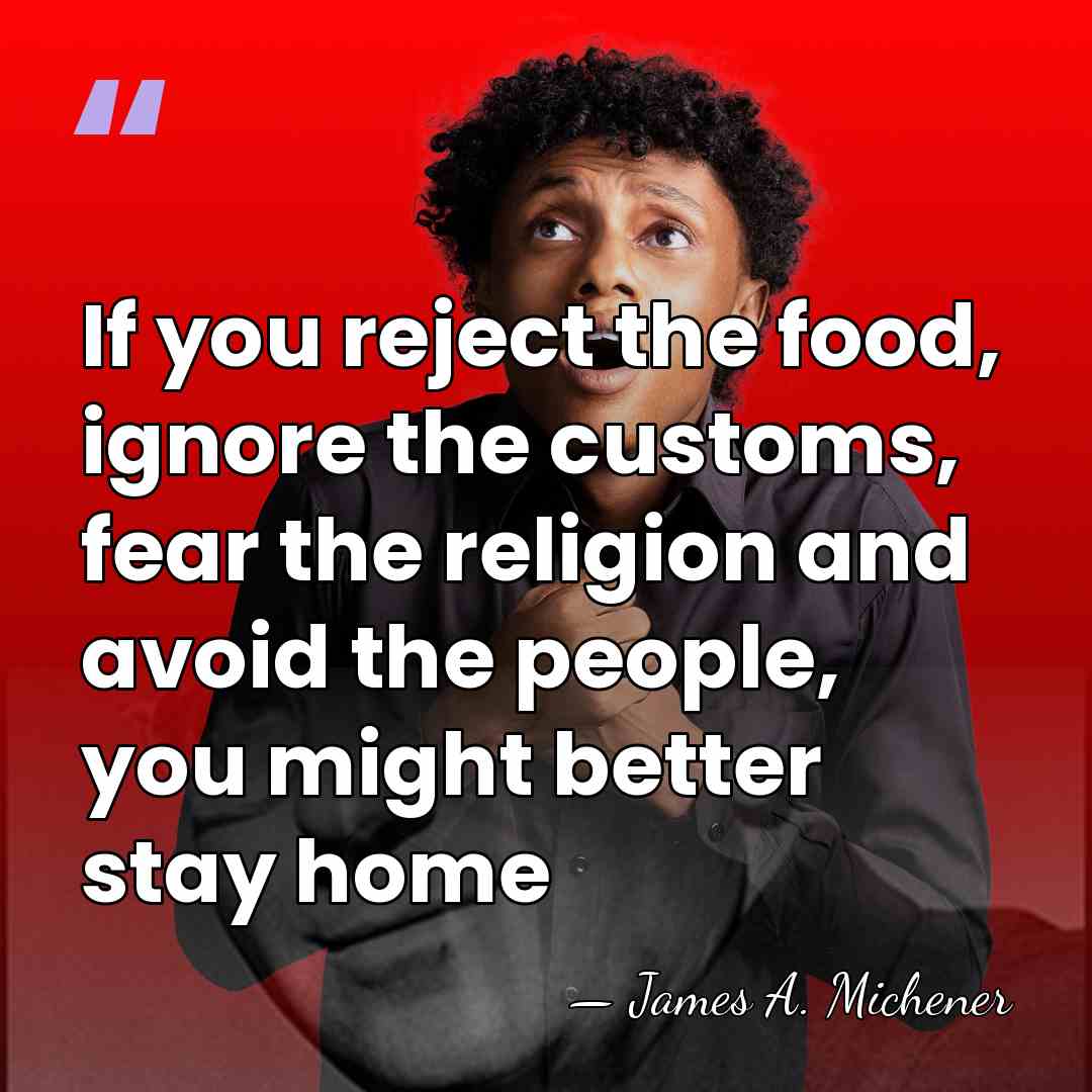 If you reject the food, ignore the customs, fear the religion and&hellip; - James A. Michener