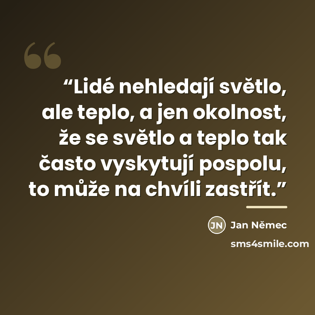 “Lidé nehledají světlo, ale teplo, a jen okolnost, že se světlo a teplo tak často vyskytují pospolu, to může na chvíli zastřít.” quote by Anonymous