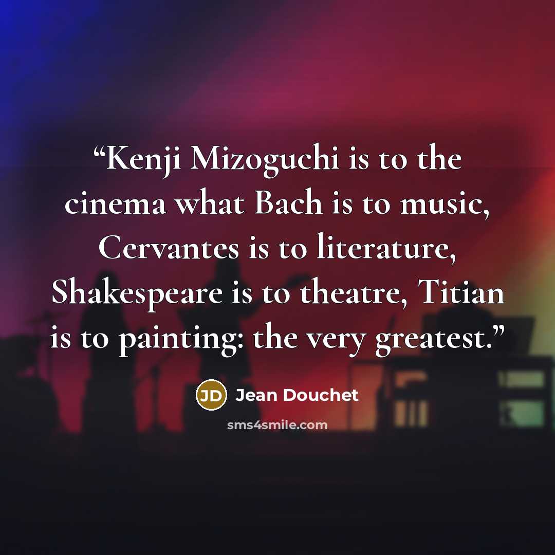 “Kenji Mizoguchi is to the cinema what Bach is to music, Cervantes is to literature, Shakespeare is to theatre, Titian is to painting: the very greatest.” quote by Jean Douchet