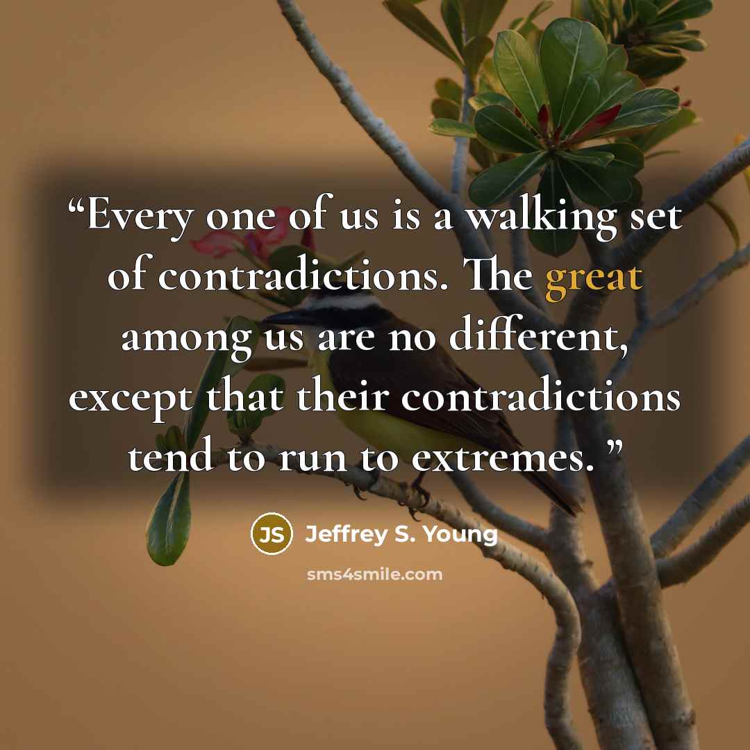 “Every one of us is a walking set of contradictions. The great among us are no different, except that their contradictions tend to run to extremes.” quote by Jeffrey S. Young