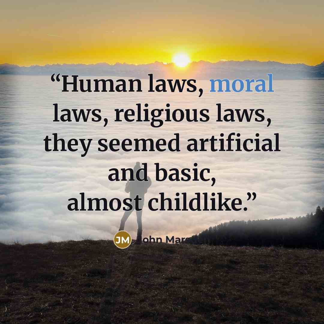 “Human laws, moral laws, religious laws, they seemed artificial and basic, almost childlike.” quote by John Marsden