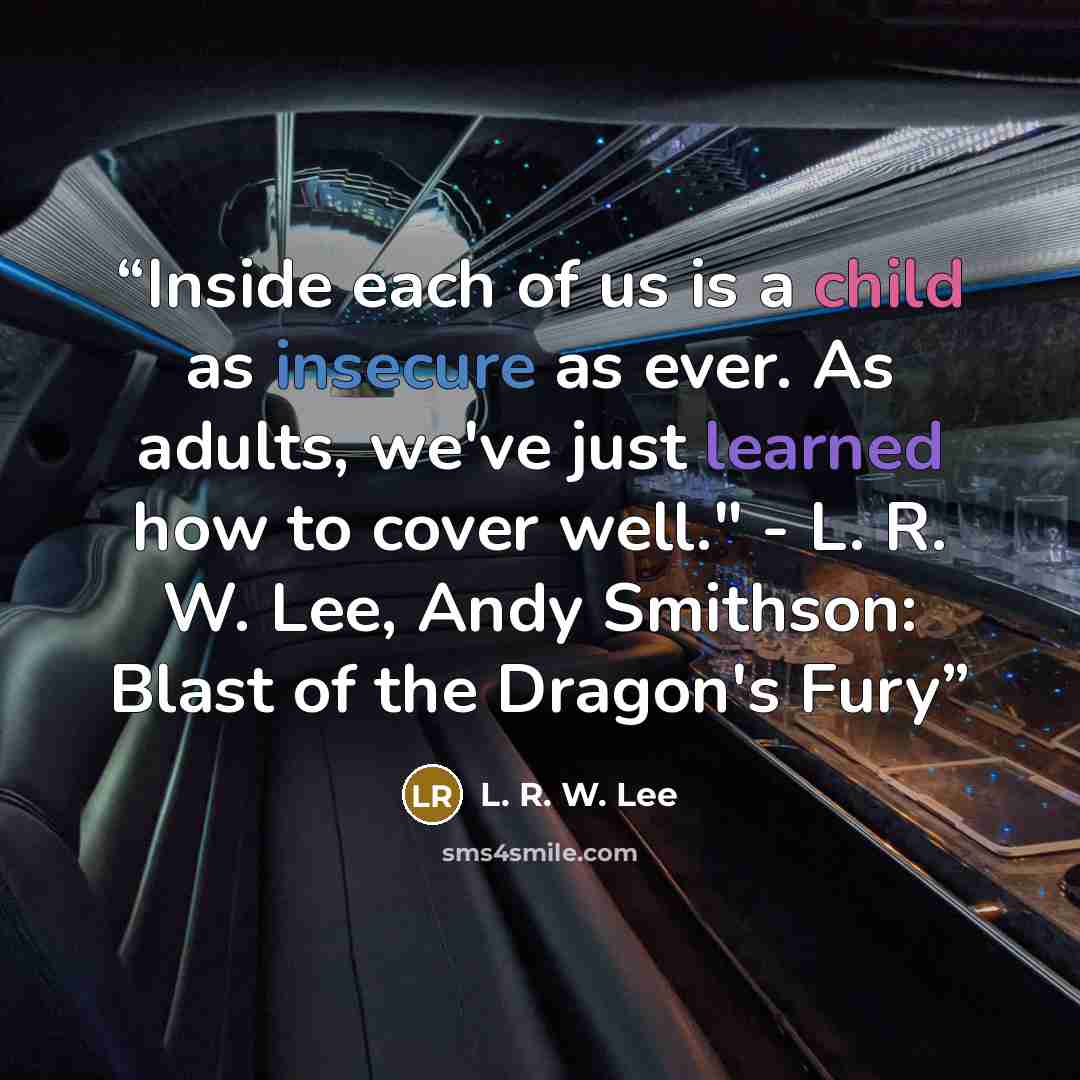“Inside each of us is a child as insecure as ever. As adults, we've just learned how to cover well." - L. R. W. Lee, Andy Smithson: Blast of the Dragon's Fury” quote by L. R. W. Lee