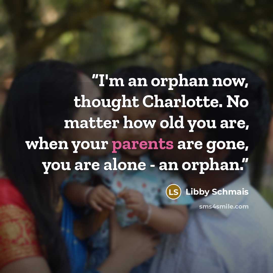 “I'm an orphan now, thought Charlotte. No matter how old you are, when your parents are gone, you are alone - an orphan.” quote by Libby Schmais