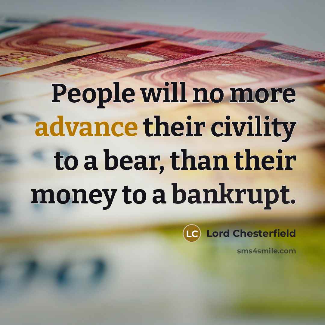 “People will no more advance their civility to a bear, than their money to a bankrupt.” quote by Lord Chesterfield