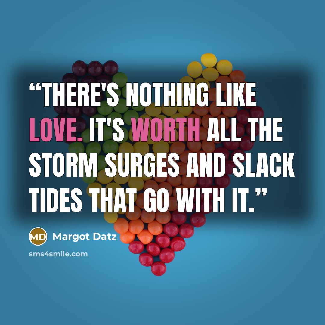 “There's nothing like love. It's worth all the storm surges and slack tides that go with it.” quote by Margot Datz