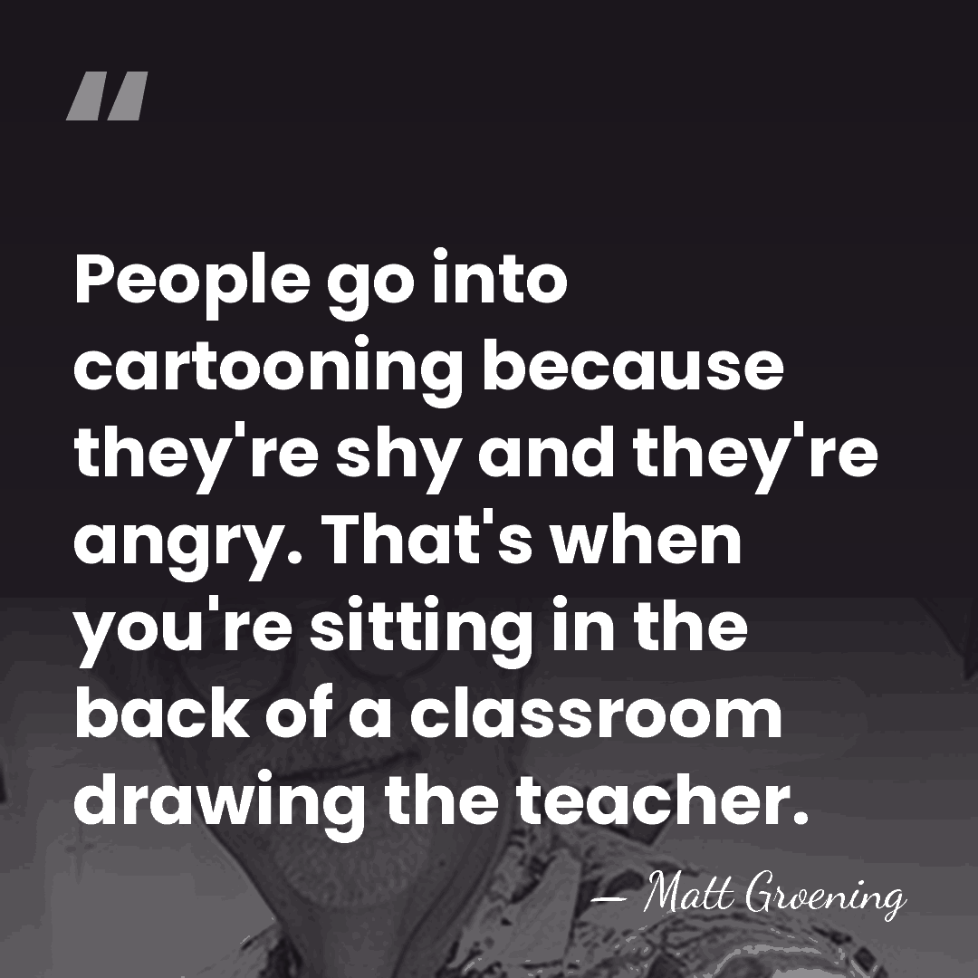 People go into cartooning because they're shy and they're angry. That's when&hellip; - Matt Groening