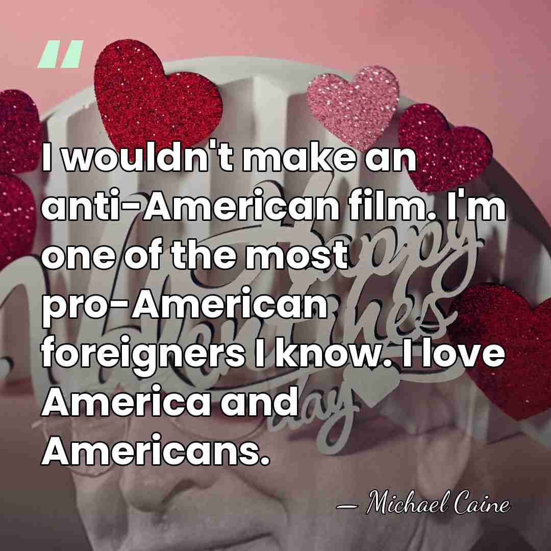 I wouldn't make an anti-American film. I'm one of the most pro-American&hellip; - Michael Caine