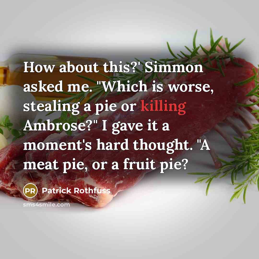“How about this?' Simmon asked me. "Which is worse, stealing a pie or killing Ambrose?" I gave it a moment's hard thought. "A meat pie, or a fruit pie?” quote by Patrick Rothfuss