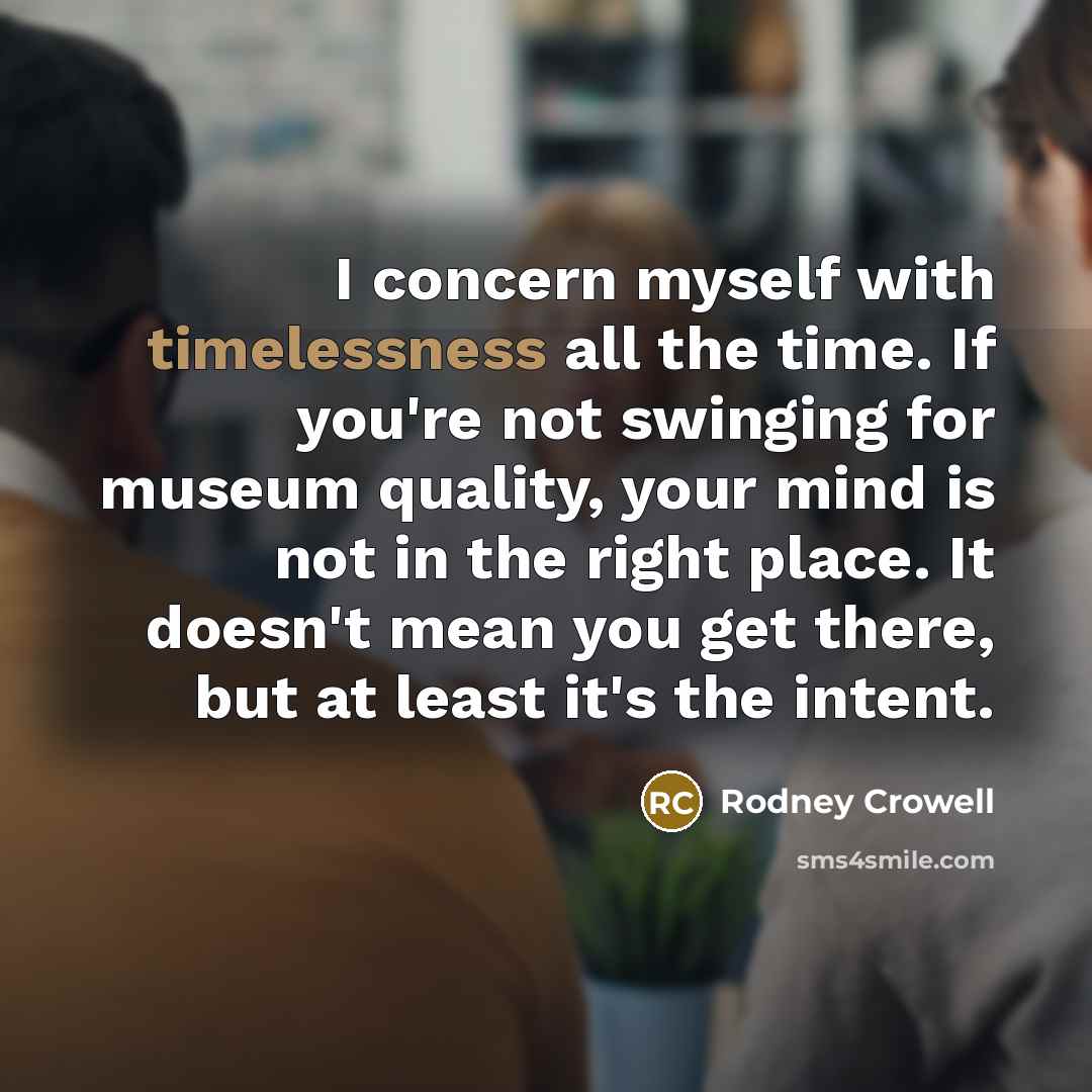 “I concern myself with timelessness all the time. If you're not swinging for museum quality, your mind is not in the right place. It doesn't mean you get there, but at least it's the intent.” quote by Rodney Crowell