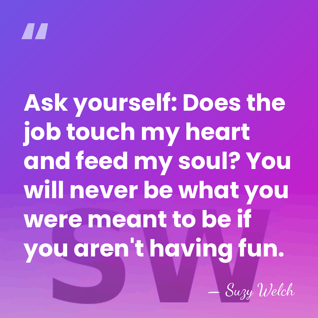 Ask yourself: Does the job touch my heart and feed my soul?&hellip; - Suzy Welch