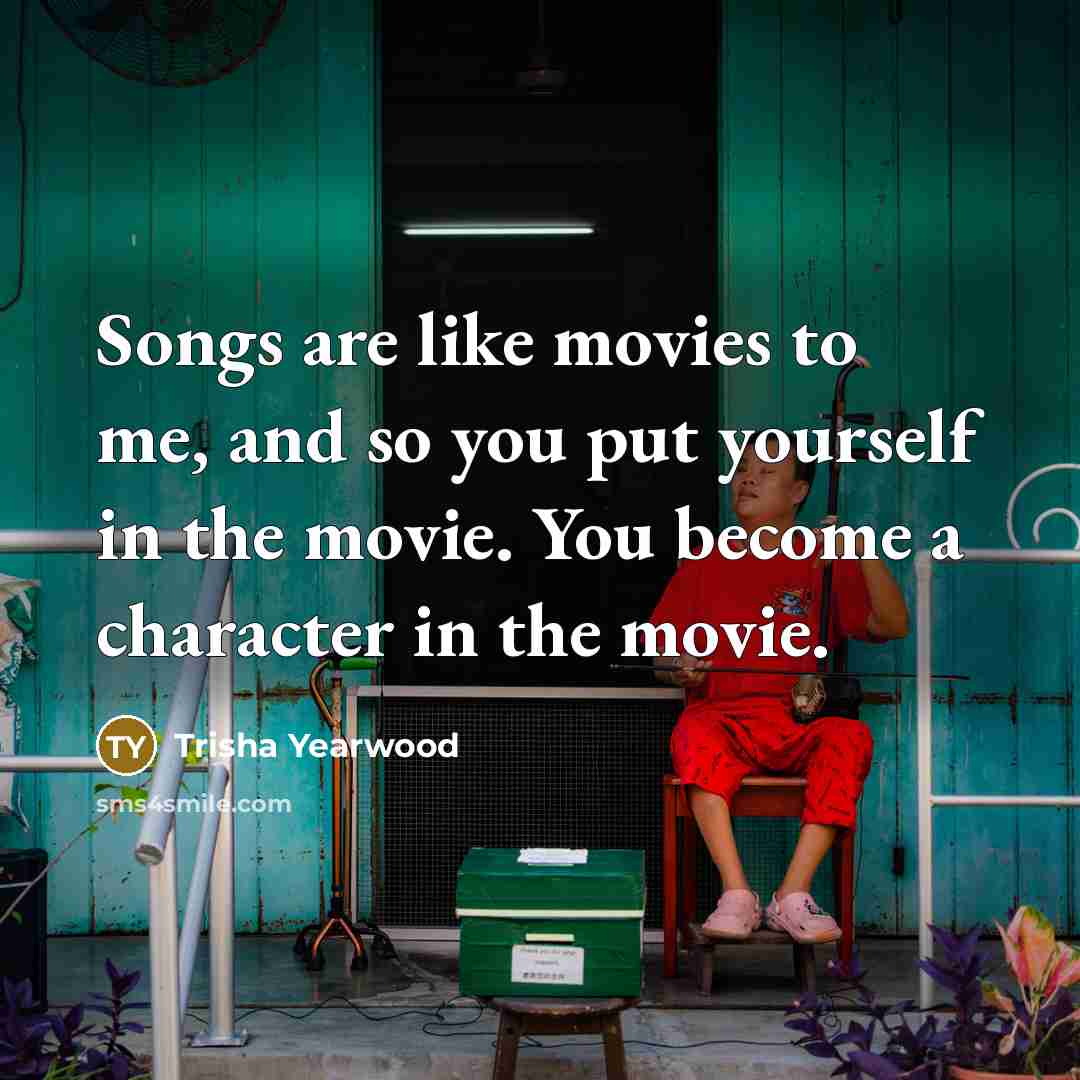 “Songs are like movies to me, and so you put…” quote by Trisha Yearwood