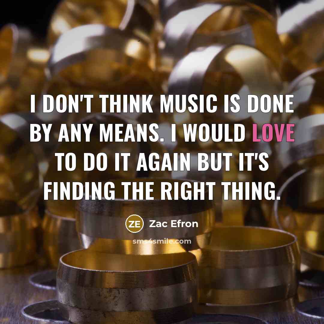 “I don't think music is done by any means. I…” quote by Zac Efron
