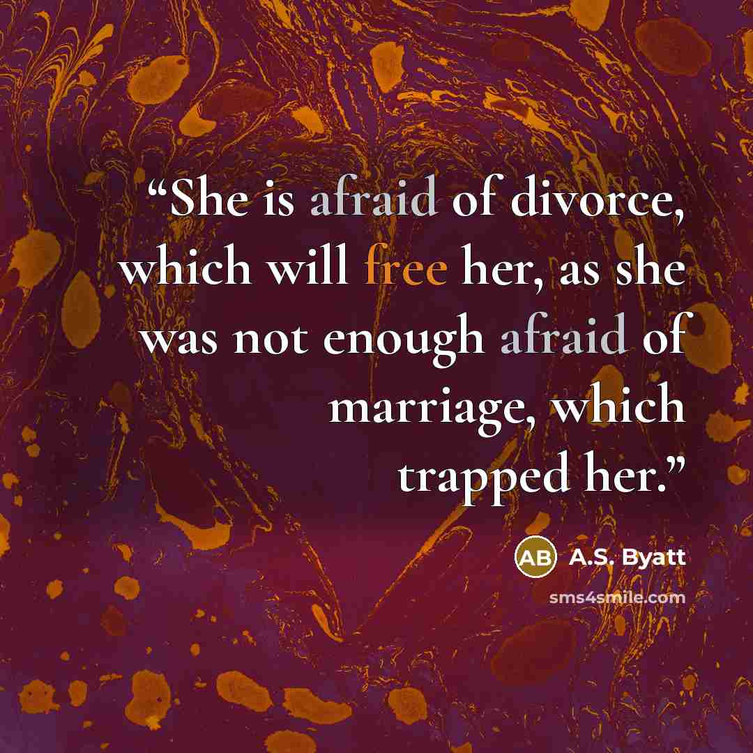 “She is afraid of divorce, which will free her, as she was not enough afraid of marriage, which trapped her.” quote by a.s. byatt