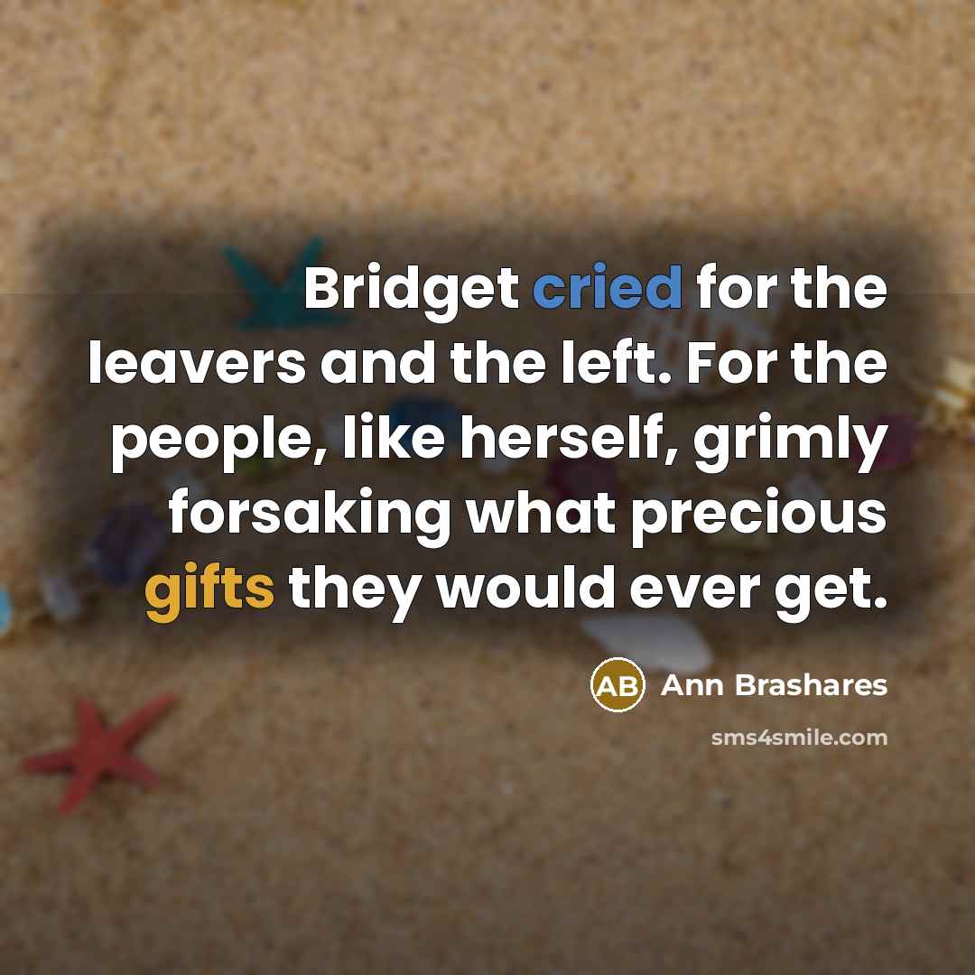 “Bridget cried for the leavers and the left. For the people, like herself, grimly forsaking what precious gifts they would ever get.” quote by Ann Brashares
