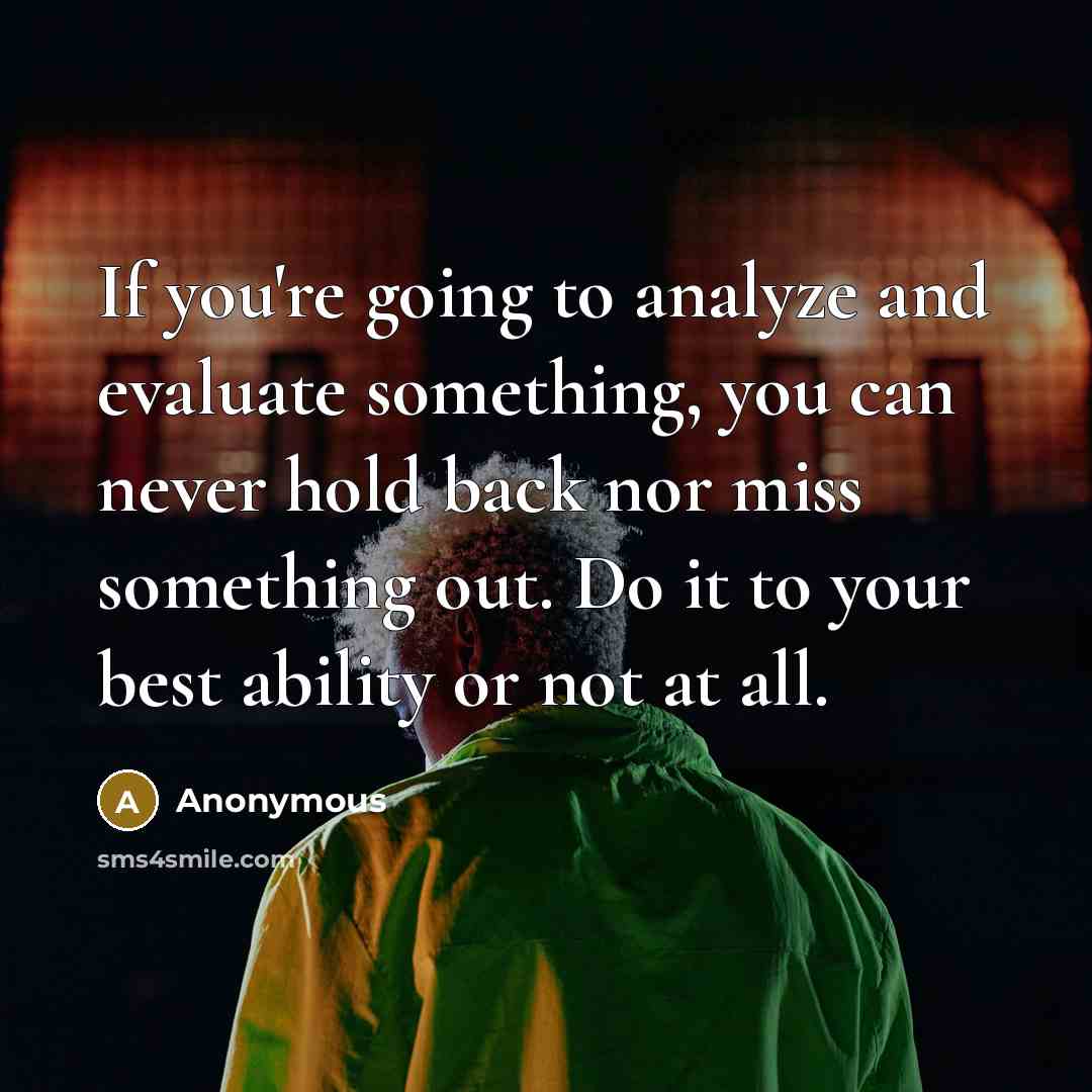 “If you're going to analyze and evaluate something, you can never hold back nor miss something out. Do it to your best ability or not at all.” quote by Anonymous