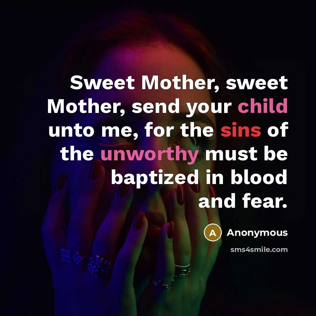 “Sweet Mother, sweet Mother, send your child unto me, for the sins of the unworthy must be baptized in blood and fear.” quote by Anonymous
