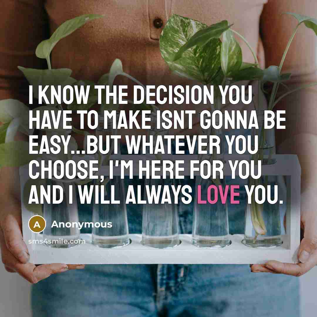 “I know the decision you have to make isnt gonna be easy...But whatever you choose, I'm here for you and I will always love you.” quote by Anonymous