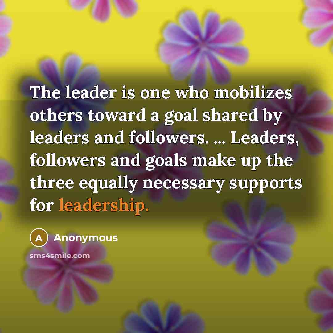 “The leader is one who mobilizes others toward a goal…” quote by Anonymous