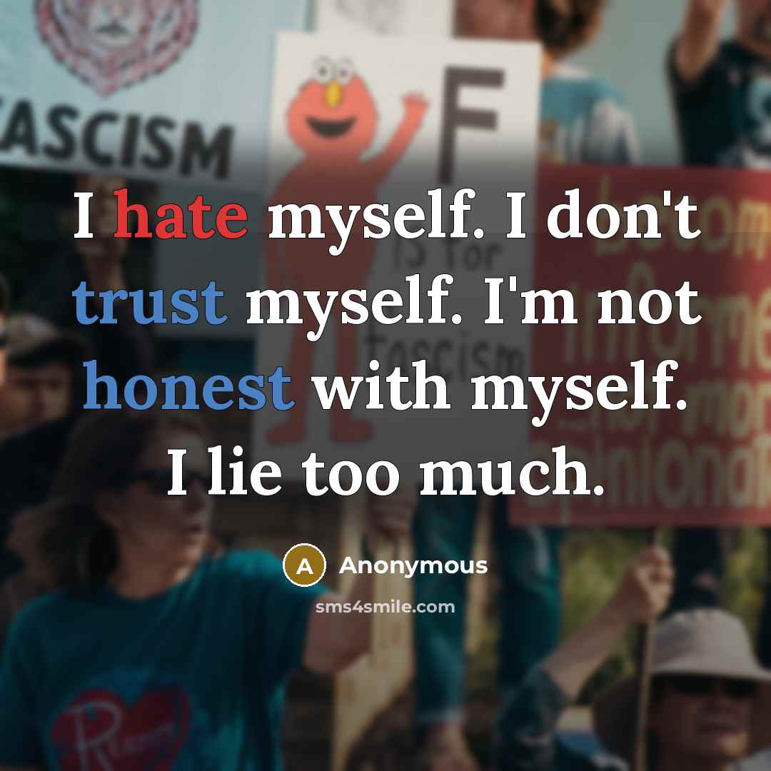 “I hate myself. I don't trust myself. I'm not honest with myself. I lie too much.” quote by Anonymous