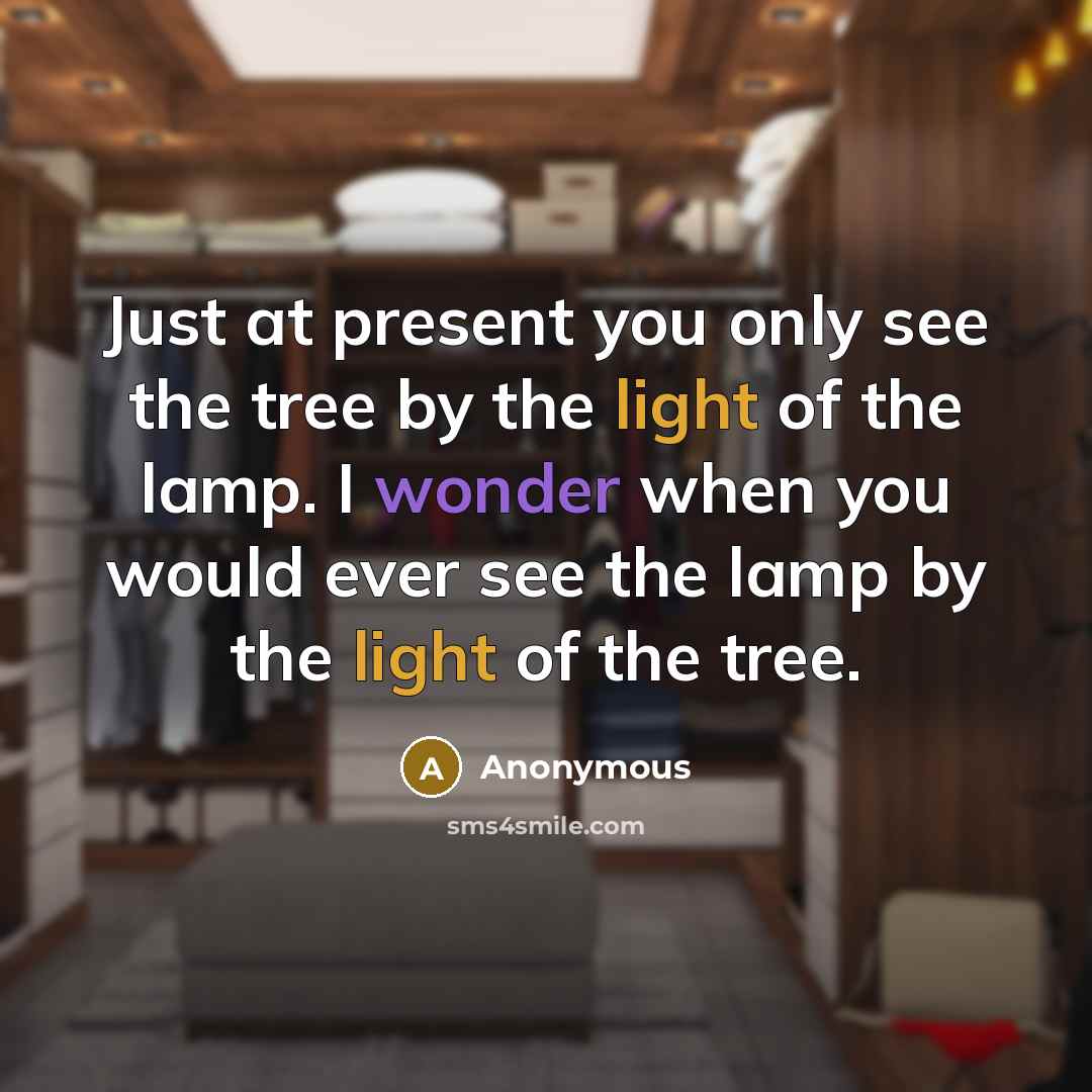 “Just at present you only see the tree by the light of the lamp. I wonder when you would ever see the lamp by the light of the tree.” quote by Anonymous