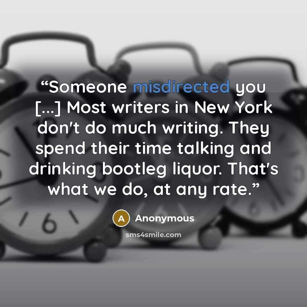 “Someone misdirected you [...] Most writers in New York don't do much writing. They spend their time talking and drinking bootleg liquor. That's what we do, at any rate.” quote by Anonymous