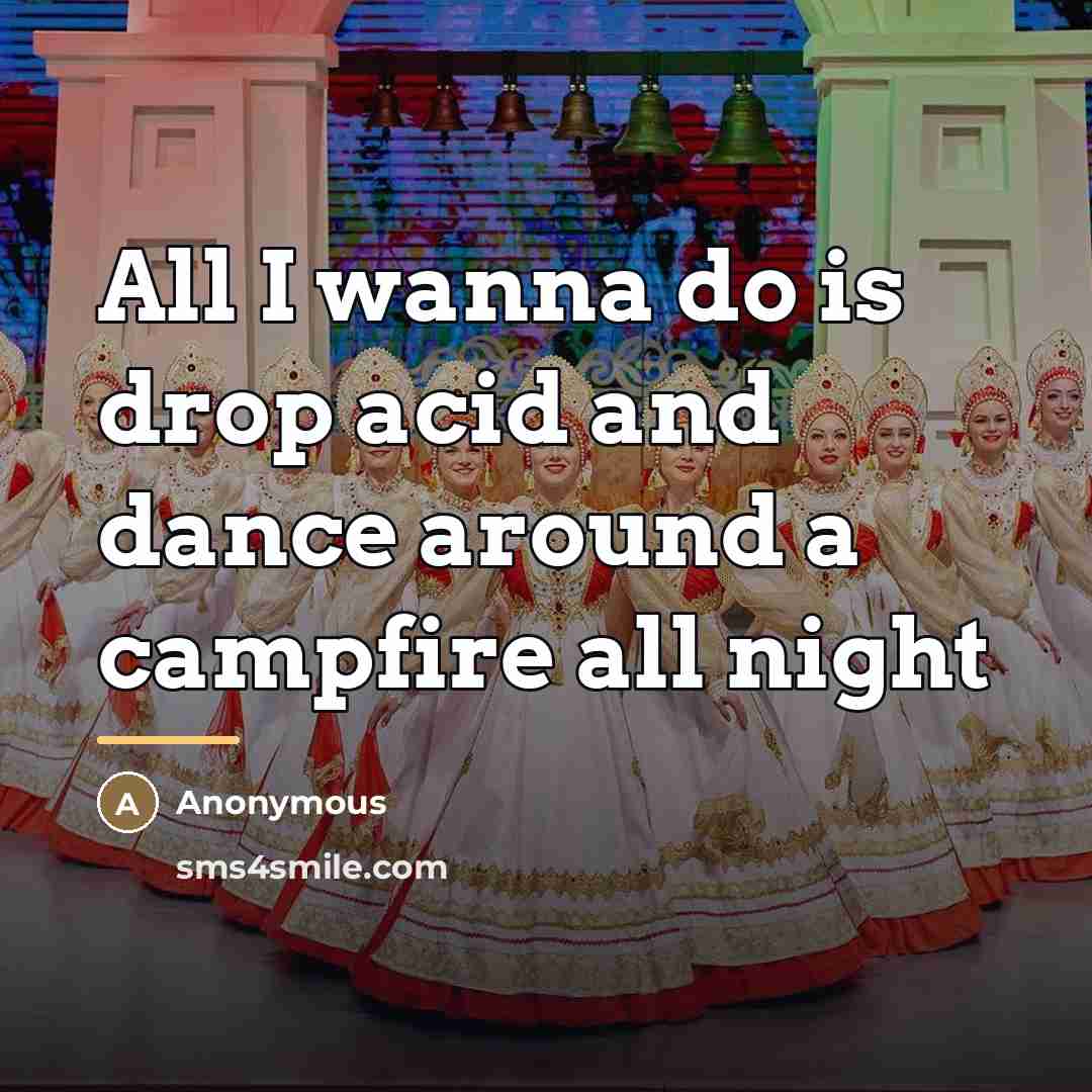 “All I wanna do is drop acid and dance around…” quote by Anonymous