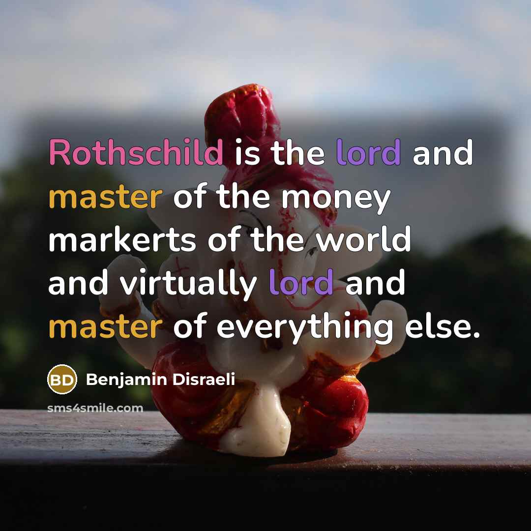 “Rothschild is the lord and master of the money markerts…” quote by Benjamin Disraeli