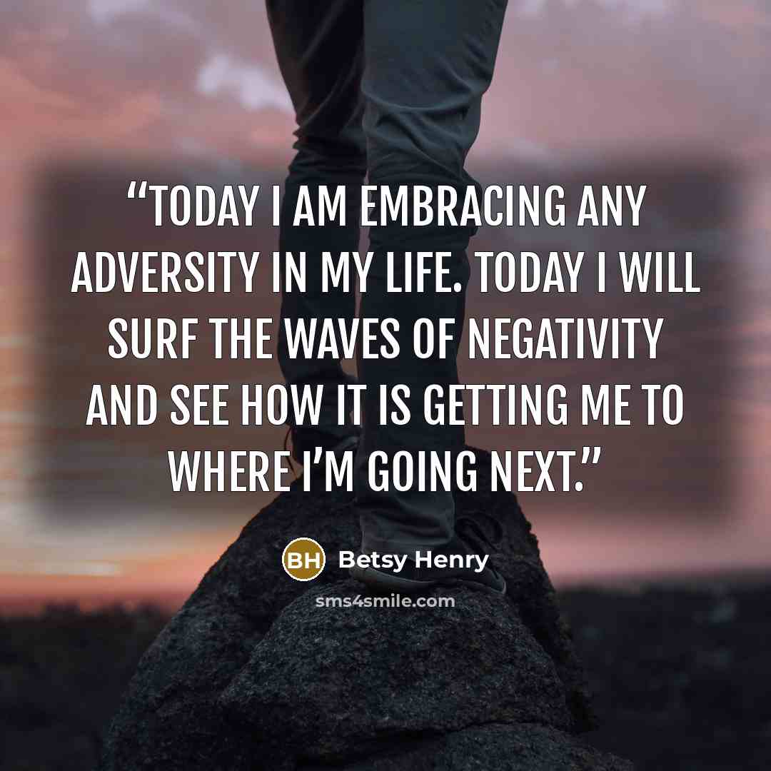 “Today I am embracing any adversity in my life. Today I will surf the waves of negativity and see how it is getting me to where I’m going next.” quote by Betsy Henry