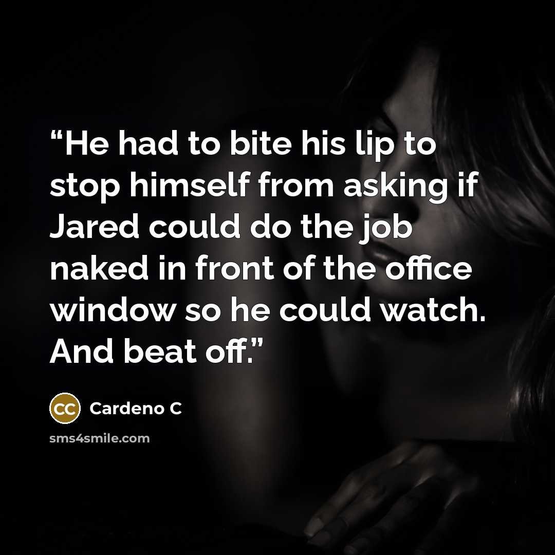 “He had to bite his lip to stop himself from asking if Jared could do the job naked in front of the office window so he could watch. And beat off.” quote by Cardeno C