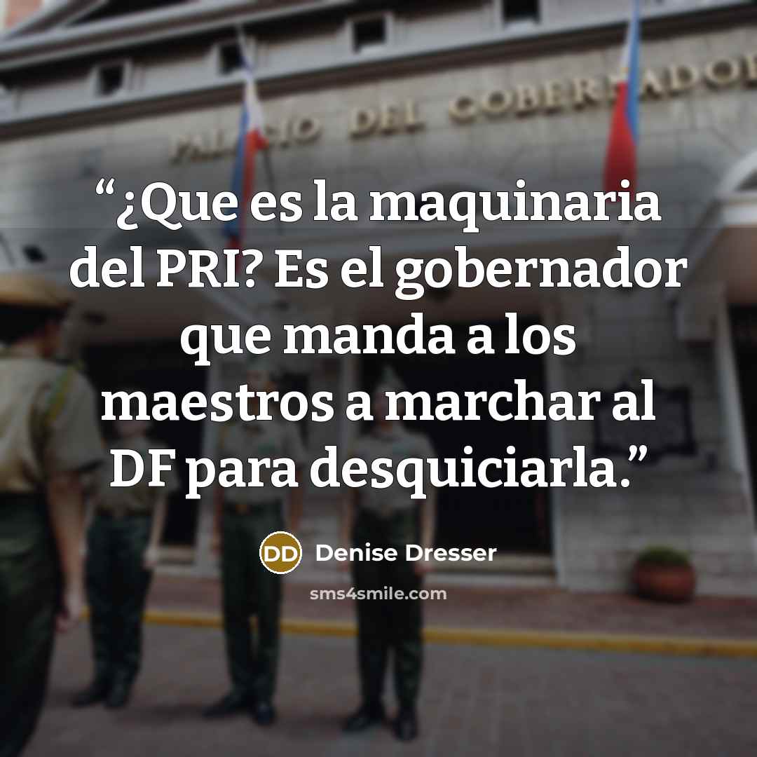 “¿Que es la maquinaria del PRI? Es el gobernador que manda a los maestros a marchar al DF para desquiciarla.” quote by Denise Dresser