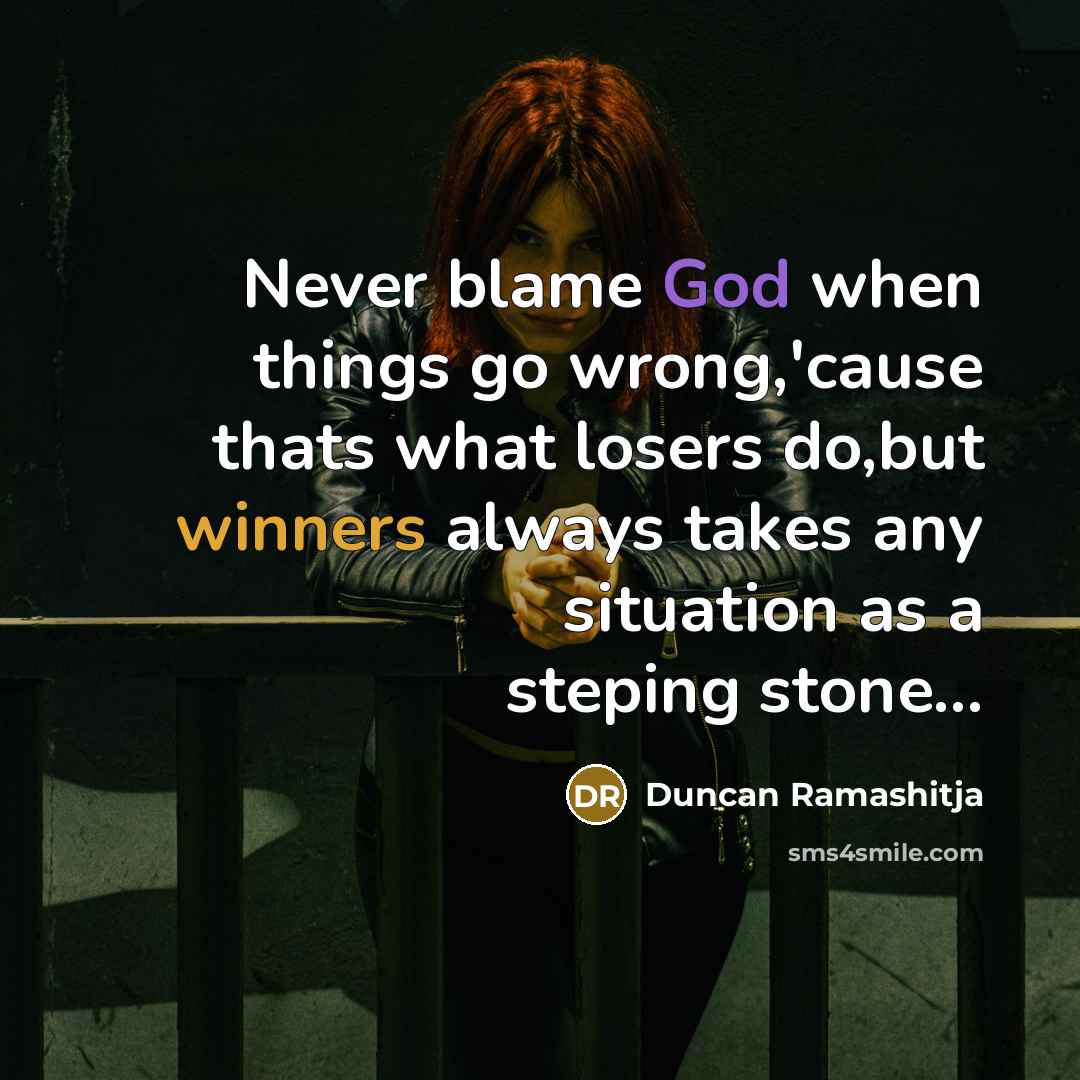 “Never blame God when things go wrong,'cause thats what losers do,but winners always takes any situation as a steping stone...” quote by Duncan Ramashitja