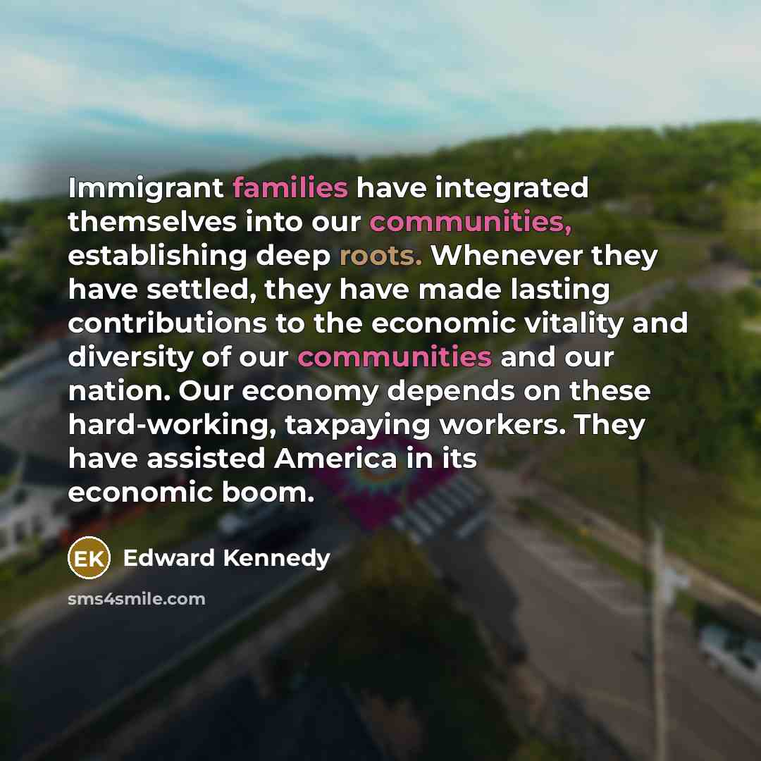 “Immigrant families have integrated themselves into our communities, establishing deep…” quote by Edward Kennedy
