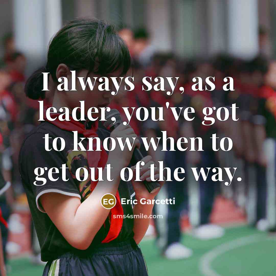“I always say, as a leader, you've got to know…” quote by Eric Garcetti