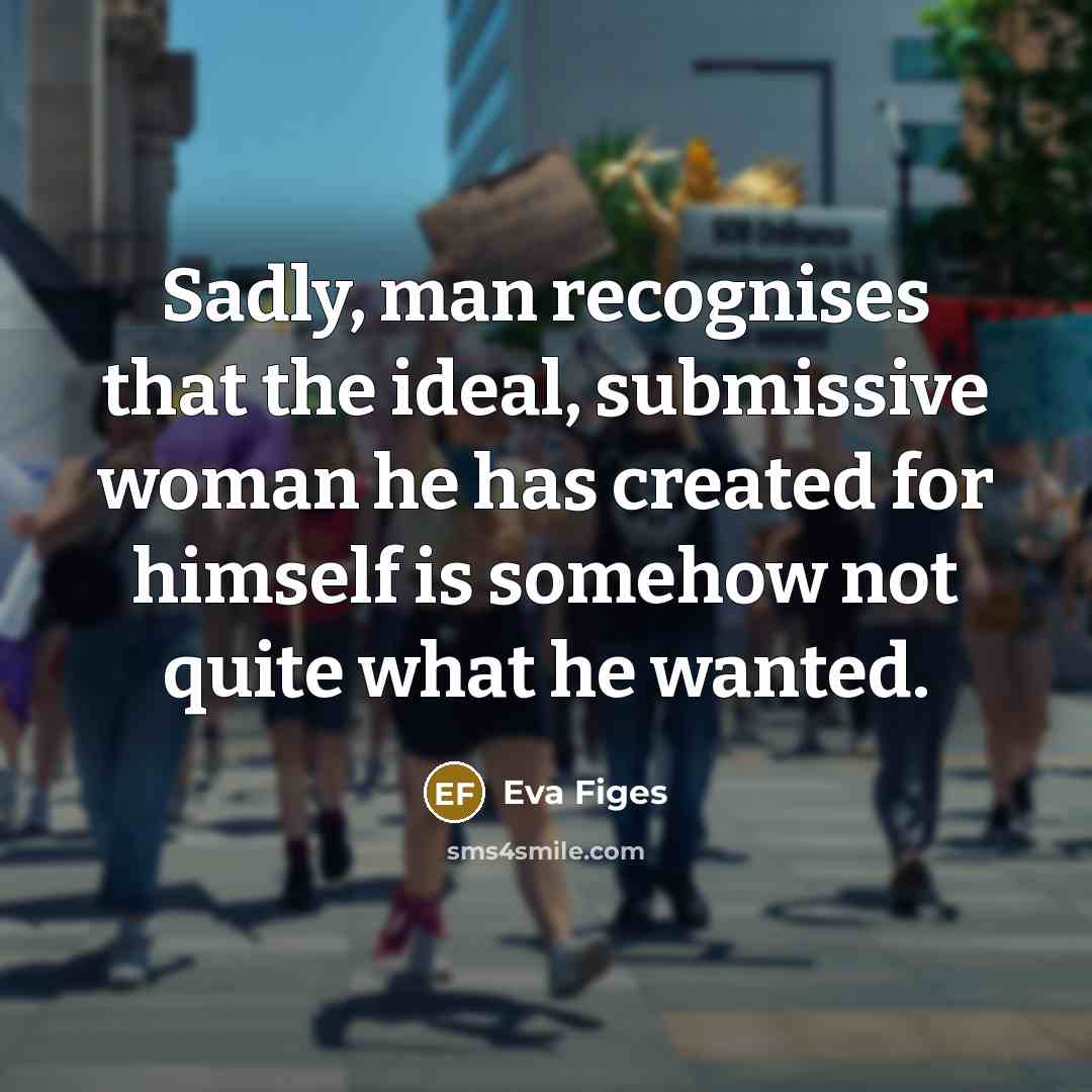 “Sadly, man recognises that the ideal, submissive woman he has created for himself is somehow not quite what he wanted.” quote by Eva Figes