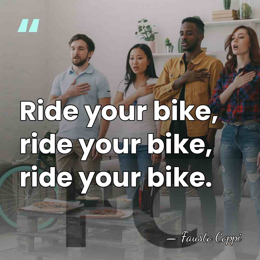 Ride your bike, ride your bike, ride your bike. - Fausto Coppi