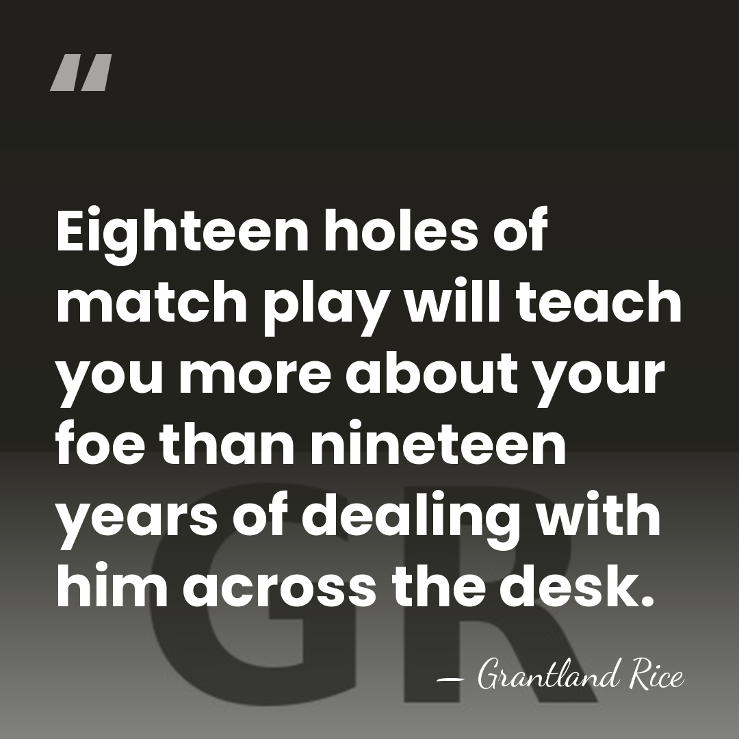 Eighteen holes of match play will teach you more about your foe&hellip; - Grantland Rice