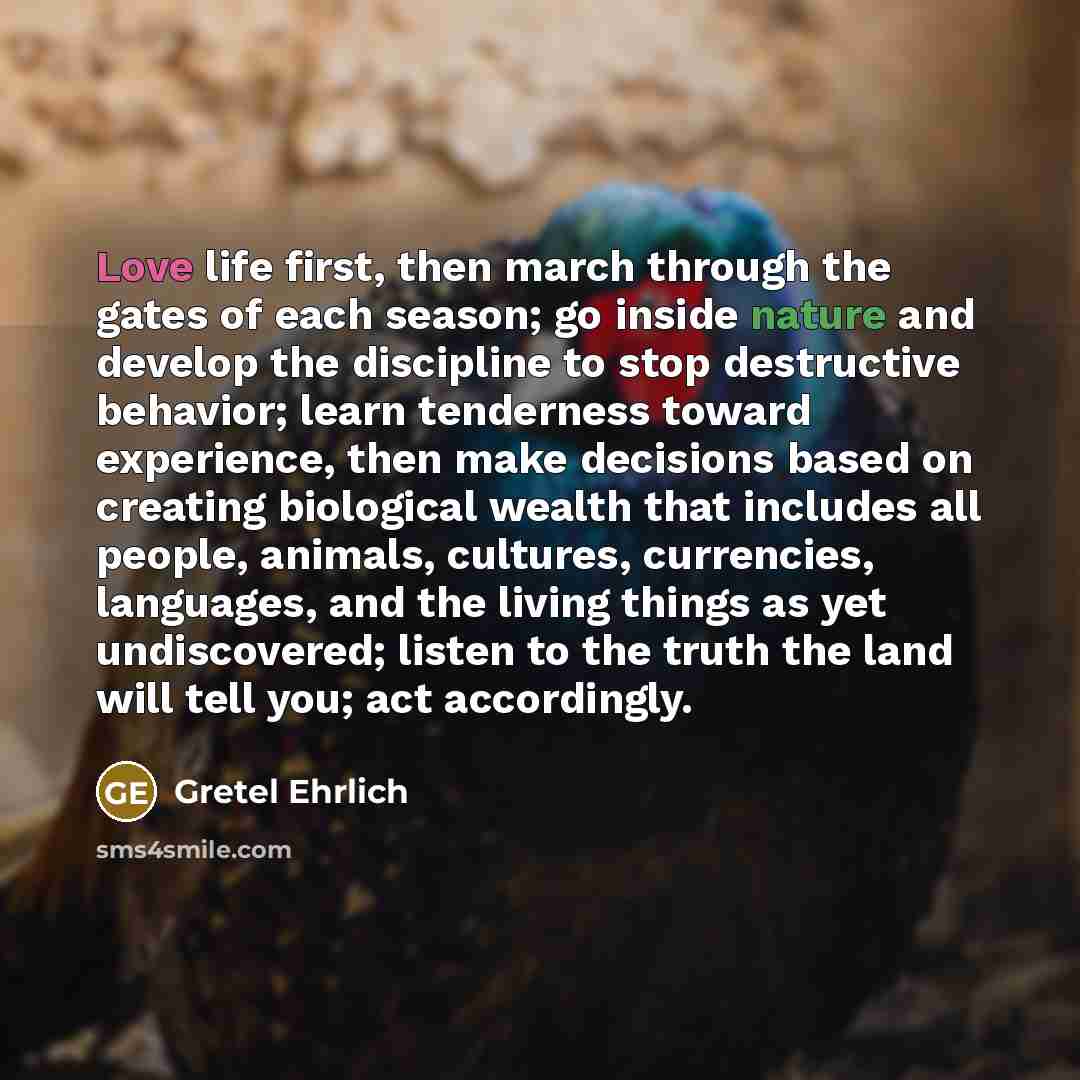 “Love life first, then march through the gates of each…” quote by Gretel Ehrlich