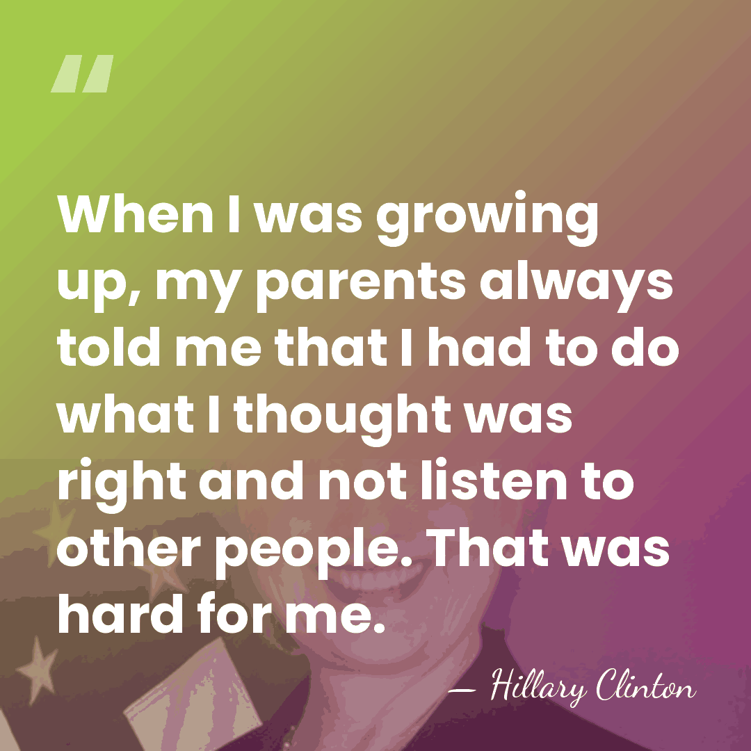 When I was growing up, my parents always told me that I&hellip; - Hillary Clinton