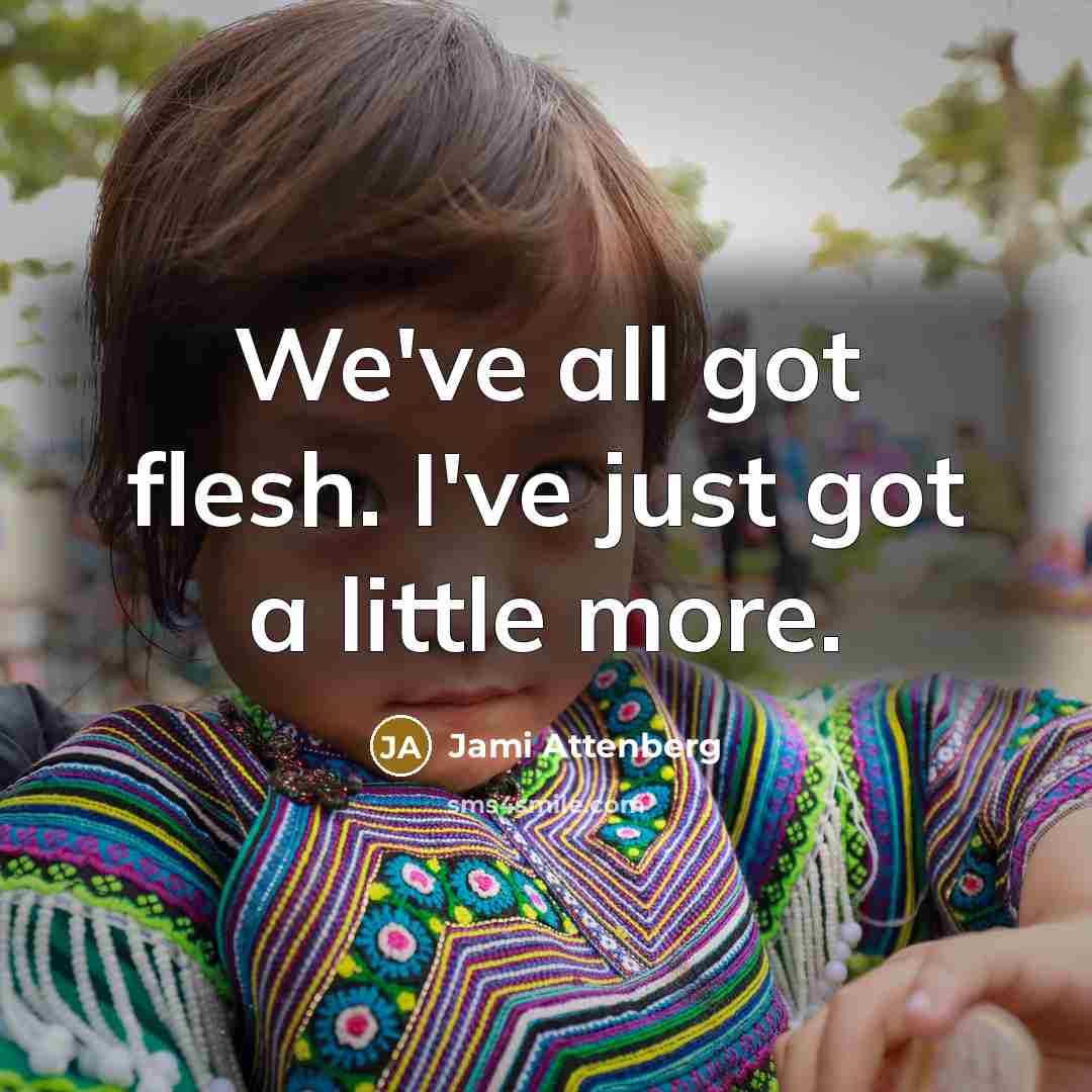 “We've all got flesh. I've just got a little more.…” quote by Jami Attenberg