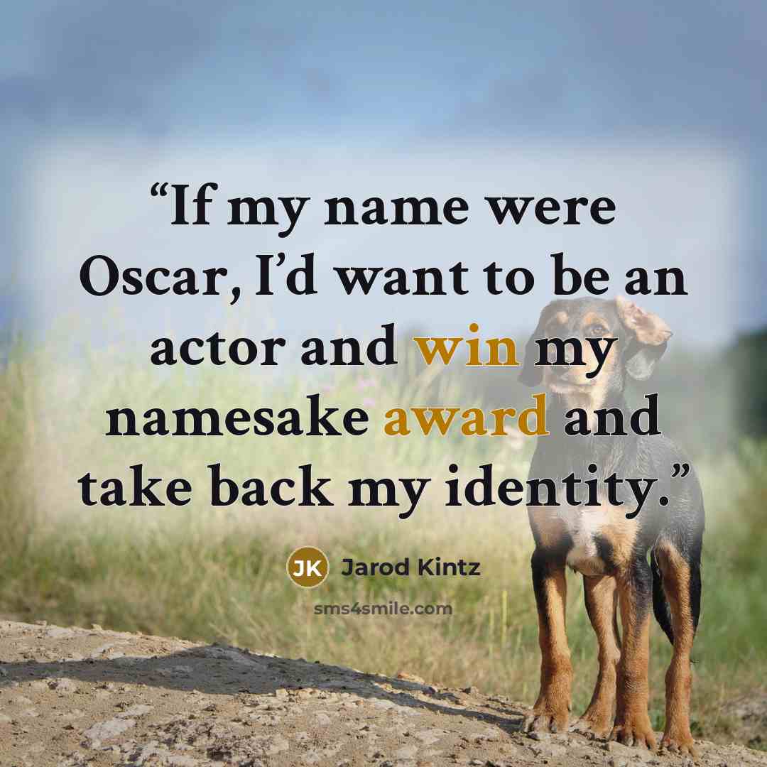 “If my name were Oscar, I’d want to be an actor and win my namesake award and take back my identity.” quote by Jarod Kintz