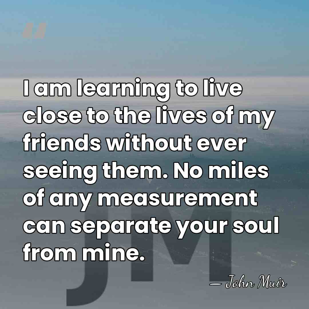 I am learning to live close to the lives of my friends&hellip; - John Muir