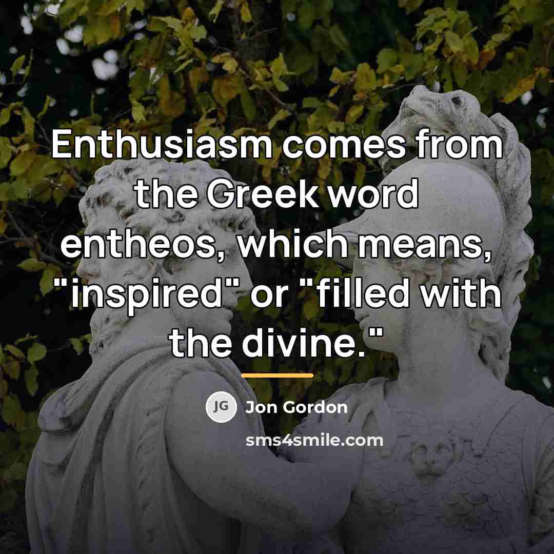 “Enthusiasm comes from the Greek word entheos, which means, "inspired"…” quote by Jon Gordon
